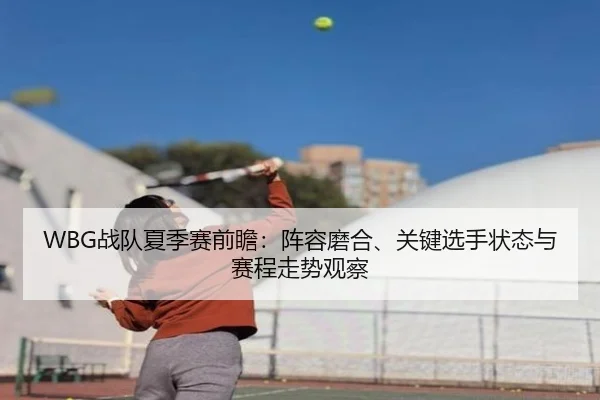 WBG战队夏季赛前瞻：阵容磨合、关键选手状态与赛程走势观察
