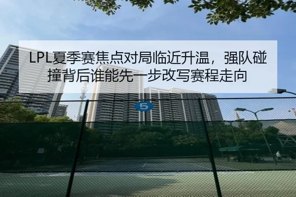 LPL夏季赛焦点对局临近升温，强队碰撞背后谁能先一步改写赛程走向 - FIFA